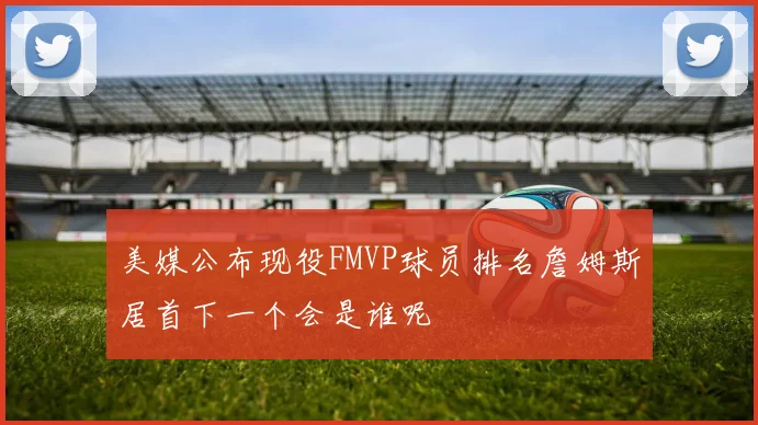 美媒公布现役FMVP球员排名詹姆斯居首下一个会是谁呢