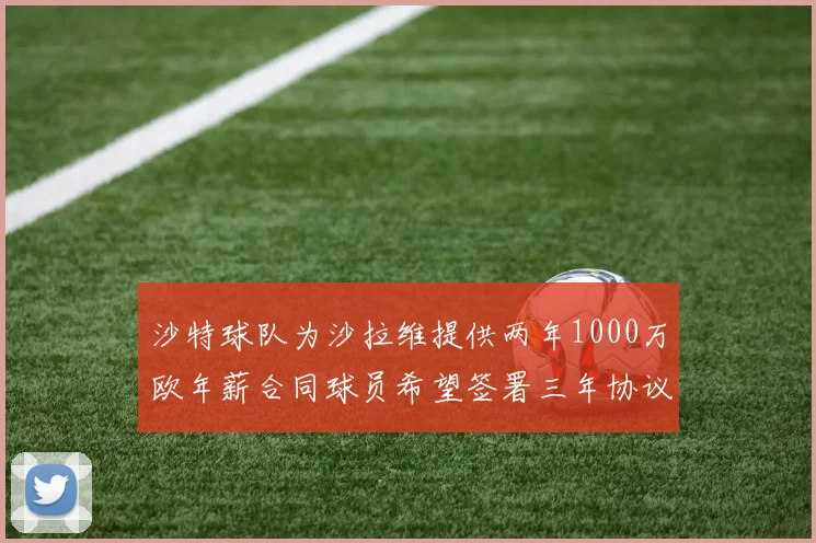 沙特球队为沙拉维提供两年1000万欧年薪合同球员希望签署三年协议