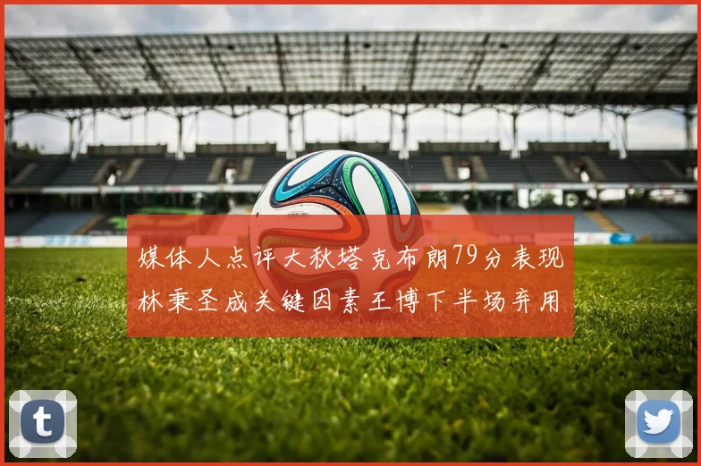 媒体人点评大秋塔克布朗79分表现林秉圣成关键因素王博下半场弃用孙铭徽引发热议