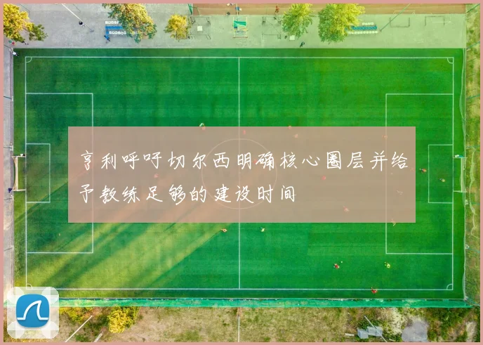 亨利呼吁切尔西明确核心圈层并给予教练足够的建设时间