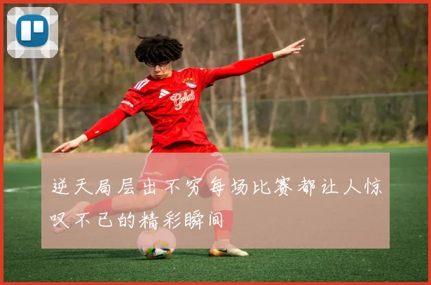 逆天局层出不穷每场比赛都让人惊叹不已的精彩瞬间