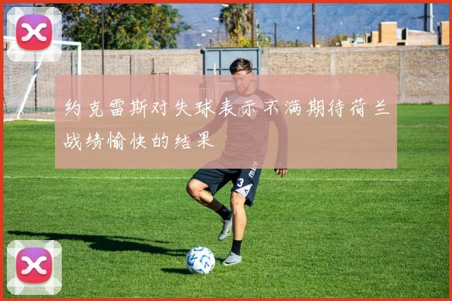 约克雷斯对失球表示不满期待荷兰战绩愉快的结果