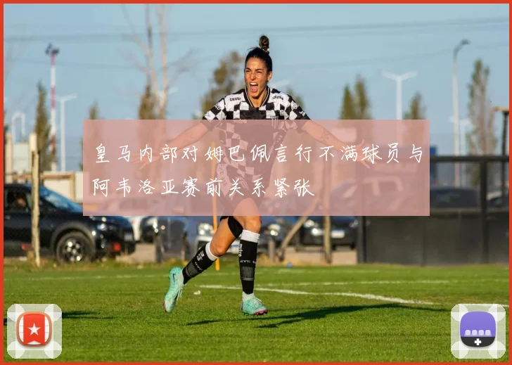 皇马内部对姆巴佩言行不满球员与阿韦洛亚赛前关系紧张