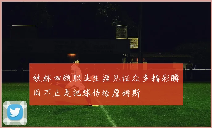 铁林回顾职业生涯见证众多精彩瞬间不止是把球传给詹姆斯