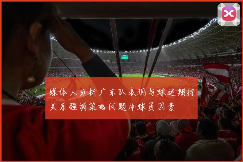 媒体人分析广东队表现与球迷期待关系强调策略问题非球员因素