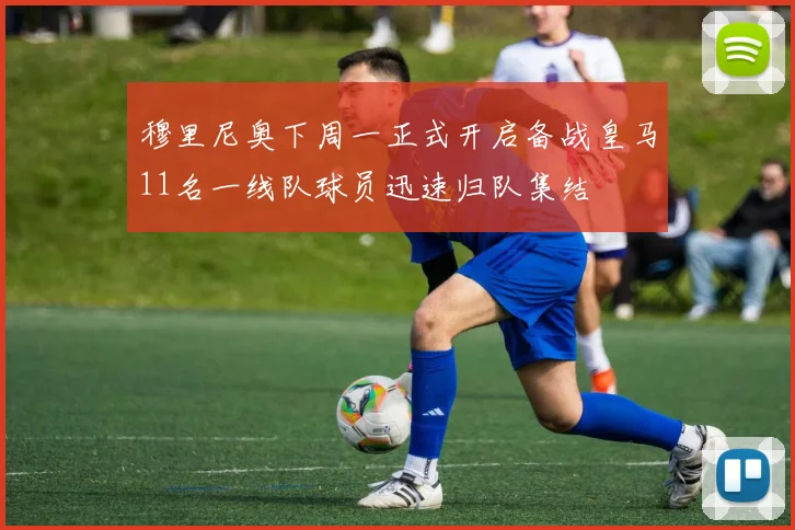 穆里尼奥下周一正式开启备战皇马11名一线队球员迅速归队集结