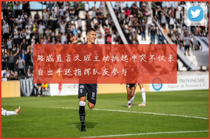 路威直言文班主动挑起冲突不仅亲自出手还指挥队友参与